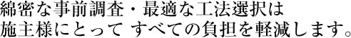 綿密な事前調査・最適な工法選択か施主様にとって「すべての」負担を軽減します。